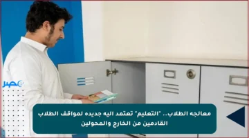 معالجة الطلاب.. “التعليم” تعتمد آلية جديدة لمواقف الطلاب القادمين من الخارج والمحولين